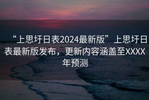 “上思圩日表2024最新版”上思圩日表最新版發(fā)布，更新內(nèi)容涵蓋至XXXX年預測
