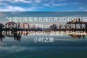 “全國(guó)空降服務(wù)在線打開(kāi)2024DD1126.24小時(shí)品鑒新茶葉.cc”全國(guó)空降服務(wù)在線，打開(kāi)2024DD，品鑒新茶葉的24小時(shí)之旅
