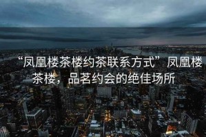 “鳳凰樓茶樓約茶聯(lián)系方式”鳳凰樓茶樓，品茗約會的絕佳場所