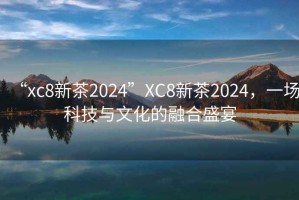 “xc8新茶2024”XC8新茶2024，一場科技與文化的融合盛宴