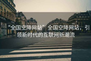 “全國空降網(wǎng)站”全國空降網(wǎng)站，引領(lǐng)新時(shí)代的互聯(lián)網(wǎng)新潮流