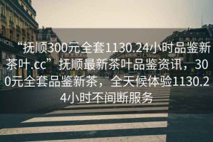 “撫順300元全套1130.24小時(shí)品鑒新茶葉.cc”撫順最新茶葉品鑒資訊，300元全套品鑒新茶，全天候體驗(yàn)1130.24小時(shí)不間斷服務(wù)