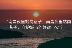 “南昌夜里站崗巷子”南昌夜里站崗巷子，守護城市的靜謐與安寧