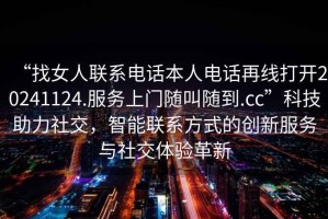 “找女人聯(lián)系電話本人電話再線打開20241124.服務(wù)上門隨叫隨到.cc”科技助力社交，智能聯(lián)系方式的創(chuàng)新服務(wù)與社交體驗(yàn)革新