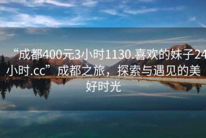 “成都400元3小時(shí)1130.喜歡的妹子24小時(shí).cc”成都之旅，探索與遇見的美好時(shí)光