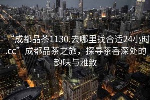 “成都品茶1130.去哪里找合適24小時(shí).cc”成都品茶之旅，探尋茶香深處的韻味與雅致