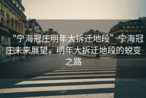 “寧海冠莊明年大拆遷地段”寧海冠莊未來展望，明年大拆遷地段的蛻變之路