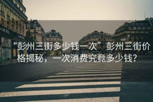 “彭州三街多少錢一次”彭州三街價格揭秘，一次消費究竟多少錢？
