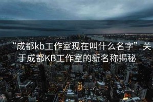 “成都kb工作室現(xiàn)在叫什么名字”關(guān)于成都KB工作室的新名稱揭秘