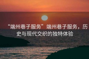 “端州巷子服務(wù)”端州巷子服務(wù)，歷史與現(xiàn)代交織的獨(dú)特體驗(yàn)