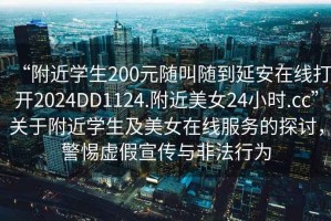 “附近學(xué)生200元隨叫隨到延安在線打開2024DD1124.附近美女24小時.cc”關(guān)于附近學(xué)生及美女在線服務(wù)的探討，警惕虛假宣傳與非法行為