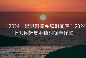 “2024上思縣趕集鄉(xiāng)鎮(zhèn)時間表”2024上思縣趕集鄉(xiāng)鎮(zhèn)時間表詳解