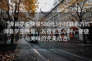 “滑縣學(xué)生快餐500元3小時(shí)聯(lián)系方式”滑縣學(xué)生快餐，五百元三小時(shí)，便捷與美味的完美結(jié)合