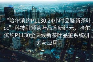 “哈爾濱約P1130.24小時(shí)品鑒新茶葉.cc”科技引領(lǐng)茶葉品鑒新紀(jì)元，哈爾濱約P1130全天候新茶葉品鑒系統(tǒng)研究與應(yīng)用