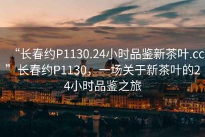 “長春約P1130.24小時品鑒新茶葉.cc”長春約P1130，一場關(guān)于新茶葉的24小時品鑒之旅