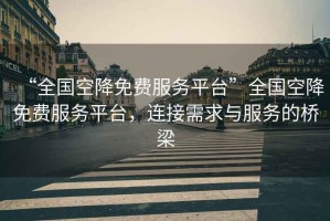 “全國(guó)空降免費(fèi)服務(wù)平臺(tái)”全國(guó)空降免費(fèi)服務(wù)平臺(tái)，連接需求與服務(wù)的橋梁
