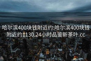 哈爾濱400塊錢附近約:哈爾濱400塊錢附近約1130.24小時(shí)品鑒新茶葉.cc