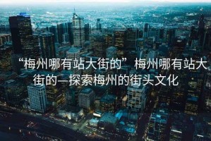 “梅州哪有站大街的”梅州哪有站大街的—探索梅州的街頭文化