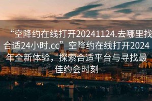 “空降約在線打開20241124.去哪里找合適24小時(shí).cc”空降約在線打開2024年全新體驗(yàn)，探索合適平臺(tái)與尋找最佳約會(huì)時(shí)刻