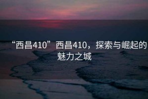 “西昌410”西昌410，探索與崛起的魅力之城
