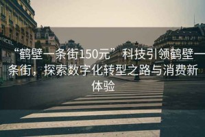 “鶴壁一條街150元”科技引領(lǐng)鶴壁一條街，探索數(shù)字化轉(zhuǎn)型之路與消費新體驗