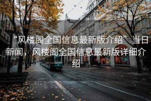 “風(fēng)樓閣全國信息最新版介紹”當(dāng)日新聞，風(fēng)樓閣全國信息最新版詳細介紹