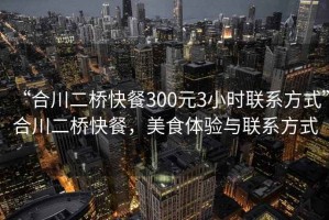 “合川二橋快餐300元3小時(shí)聯(lián)系方式”合川二橋快餐，美食體驗(yàn)與聯(lián)系方式