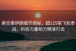 美空襲伊朗細(xì)節(jié)揭秘，超125架飛機(jī)參戰(zhàn)，科技力量助力精準(zhǔn)打擊