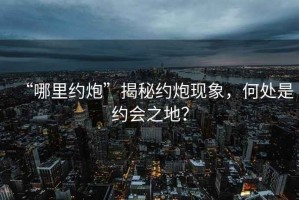 “哪里約炮”揭秘約炮現(xiàn)象，何處是約會(huì)之地？