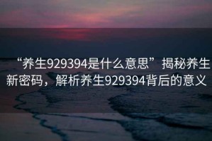 “養(yǎng)生929394是什么意思”揭秘養(yǎng)生新密碼，解析養(yǎng)生929394背后的意義