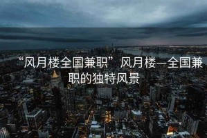 “風(fēng)月樓全國兼職”風(fēng)月樓—全國兼職的獨(dú)特風(fēng)景