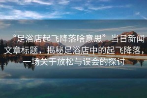“足浴店起飛降落啥意思”當(dāng)日新聞文章標(biāo)題，揭秘足浴店中的起飛降落，一場(chǎng)關(guān)于放松與誤會(huì)的探討
