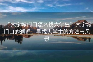 “大學(xué)城門口怎么找大學(xué)生”大學(xué)城門口的邂逅，尋找大學(xué)生的方法與風(fēng)景