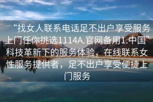 “找女人聯(lián)系電話足不出戶享受服務(wù)上門任你挑選1114A.官網(wǎng)備用1.中國”科技革新下的服務(wù)體驗，在線聯(lián)系女性服務(wù)提供者，足不出戶享受便捷上門服務(wù)