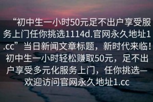 “初中生一小時(shí)50元足不出戶享受服務(wù)上門任你挑選1114d.官網(wǎng)永久地址1.cc”當(dāng)日新聞文章標(biāo)題，新時(shí)代來臨！初中生一小時(shí)輕松賺取50元，足不出戶享受多元化服務(wù)上門，任你挑選—?dú)g迎訪問官網(wǎng)永久地址1.cc