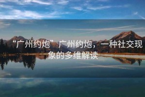 “廣州約炮”廣州約炮，一種社交現(xiàn)象的多維解讀
