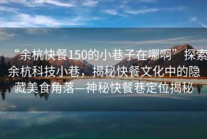 “余杭快餐150的小巷子在哪啊”探索余杭科技小巷，揭秘快餐文化中的隱藏美食角落—神秘快餐巷定位揭秘