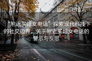 “附近買婬女電話”探索現(xiàn)代科技下的社交邊界，關(guān)于附近買婬女電話的警示與反思