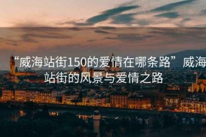 “威海站街150的愛情在哪條路”威海站街的風(fēng)景與愛情之路