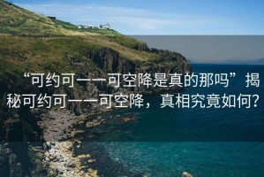 “可約可一一可空降是真的那嗎”揭秘可約可一一可空降，真相究竟如何？