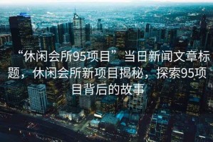 “休閑會所95項目”當(dāng)日新聞文章標(biāo)題，休閑會所新項目揭秘，探索95項目背后的故事