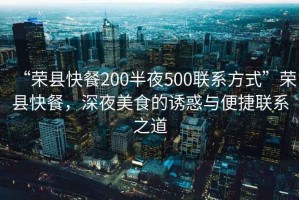 “榮縣快餐200半夜500聯(lián)系方式”榮縣快餐，深夜美食的誘惑與便捷聯(lián)系之道