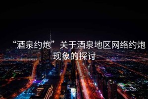 “酒泉約炮”關(guān)于酒泉地區(qū)網(wǎng)絡(luò)約炮現(xiàn)象的探討