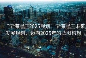 “寧海冠莊2025規(guī)劃”寧海冠莊未來(lái)發(fā)展規(guī)劃，邁向2025年的藍(lán)圖構(gòu)想