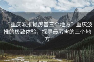 “重慶波推最厲害三個地方”重慶波推的極致體驗，探尋最厲害的三個地方