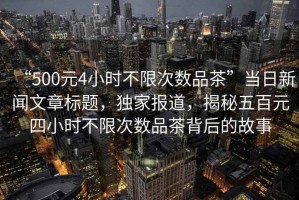 “500元4小時不限次數(shù)品茶”當(dāng)日新聞文章標(biāo)題，獨家報道，揭秘五百元四小時不限次數(shù)品茶背后的故事