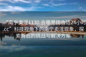 “南寧賣淫1130.去哪里找合適24小時.cc”科技視角下的南寧賣淫現(xiàn)象，探索背后的挑戰(zhàn)與解決方案