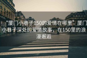 “廈門小巷子150的愛情在哪里”廈門小巷子深處的愛情故事，在150里的浪漫邂逅
