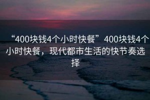 “400塊錢4個(gè)小時(shí)快餐”400塊錢4個(gè)小時(shí)快餐，現(xiàn)代都市生活的快節(jié)奏選擇