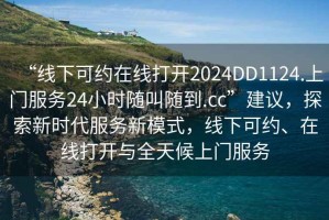 “線下可約在線打開2024DD1124.上門服務24小時隨叫隨到.cc”建議，探索新時代服務新模式，線下可約、在線打開與全天候上門服務